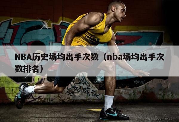 NBA历史场均出手次数（nba场均出手次数排名）