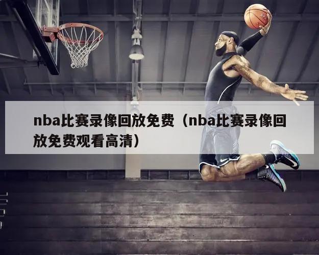 nba比赛录像回放免费（nba比赛录像回放免费观看高清）