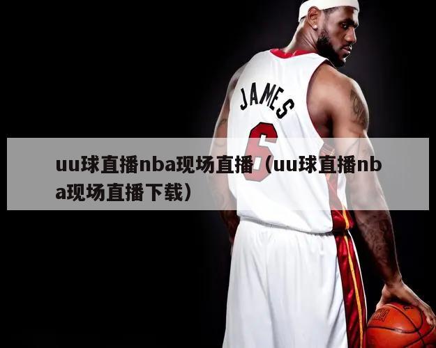 uu球直播nba现场直播（uu球直播nba现场直播下载）