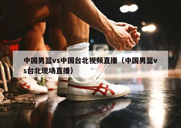 中国男篮vs中国台北视频直播（中国男篮vs台北现场直播）