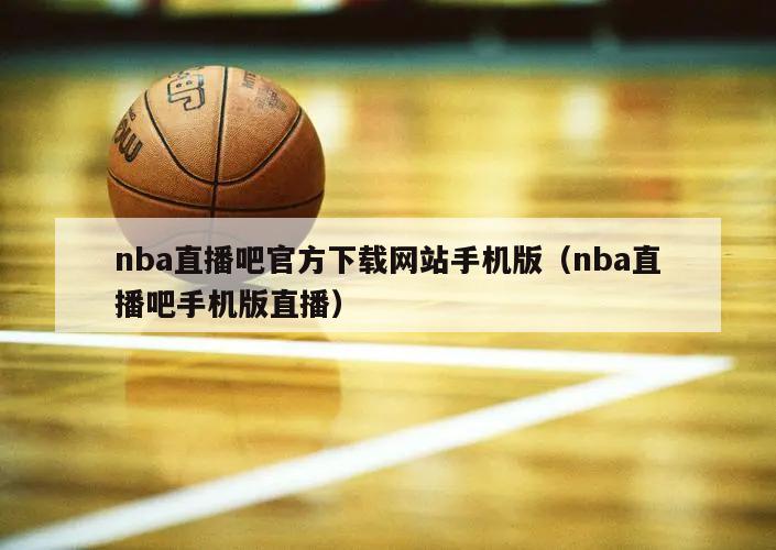 nba直播吧官方下载网站手机版（nba直播吧手机版直播）