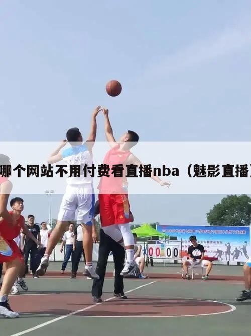 哪个网站不用付费看直播nba（魅影直播）