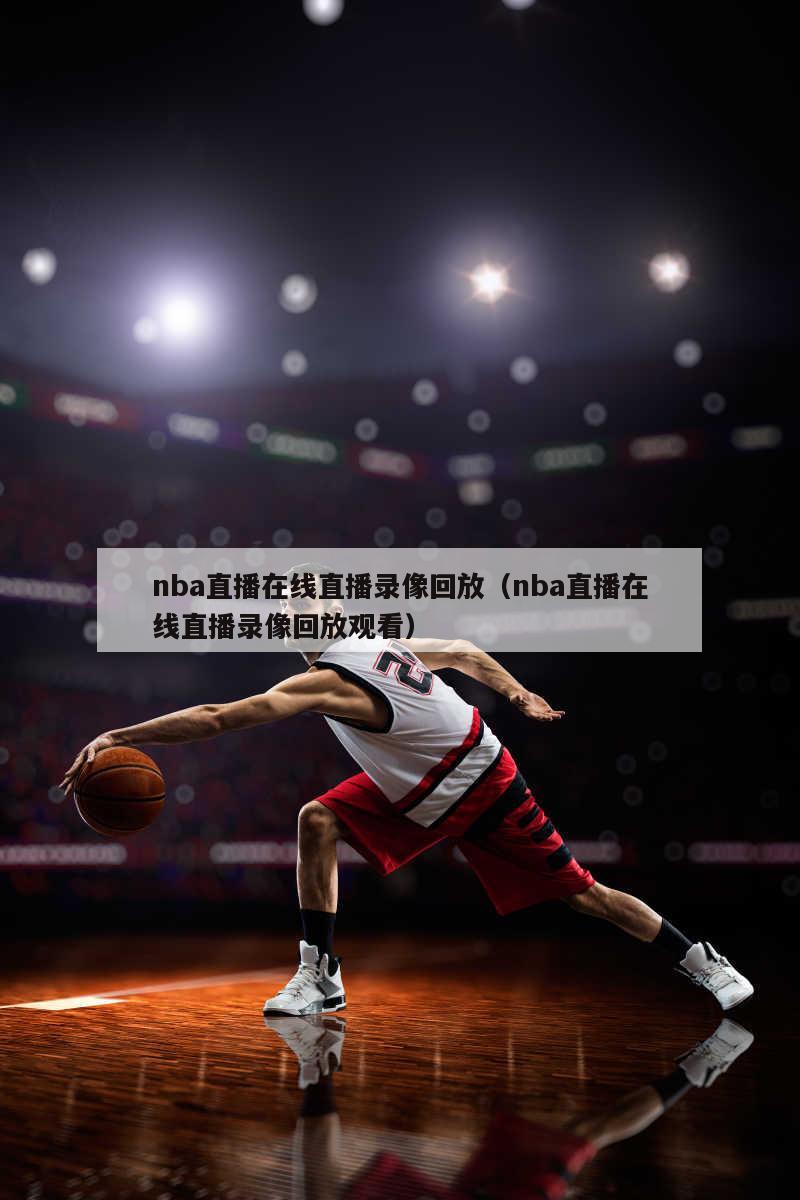 nba直播在线直播录像回放（nba直播在线直播录像回放观看）