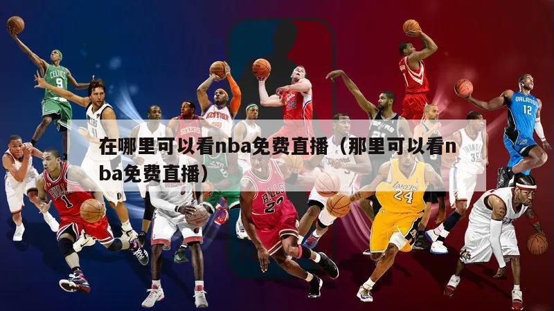 在哪里可以看nba免费直播（那里可以看nba免费直播）