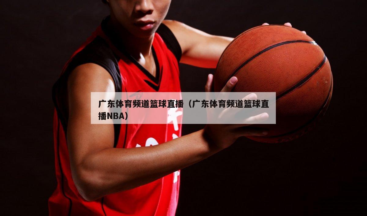 广东体育频道篮球直播（广东体育频道篮球直播NBA）