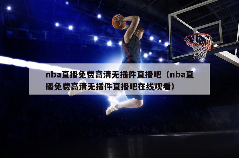 nba直播免费高清无插件直播吧（nba直播免费高清无插件直播吧在线观看）